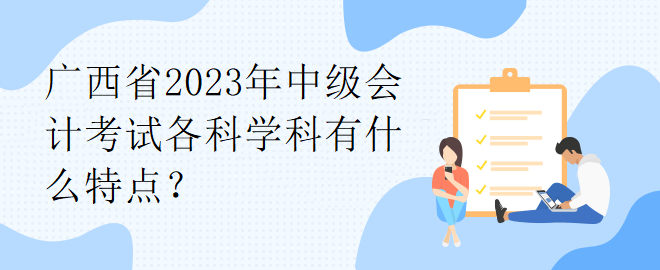 廣西省2023年中級(jí)會(huì)計(jì)考試各科學(xué)科有什么特點(diǎn)？