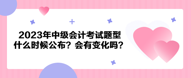 2023年中級會計考試題型什么時候公布？會有變化嗎？