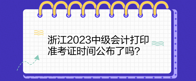 浙江2023中級(jí)會(huì)計(jì)打印準(zhǔn)考證時(shí)間公布了嗎？