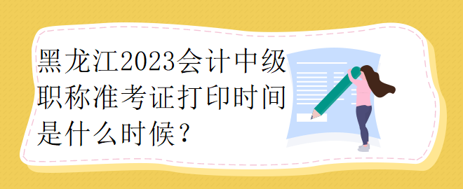 黑龍江2023會計(jì)中級職稱準(zhǔn)考證打印時間是什么時候？