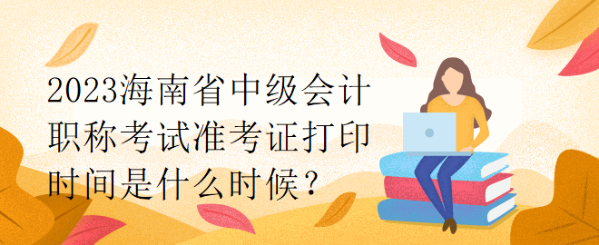 2023海南省中級會計職稱考試準考證打印時間是什么時候？