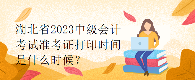 湖北省2023中級會計(jì)考試準(zhǔn)考證打印時(shí)間是什么時(shí)候？