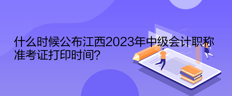 什么時(shí)候公布江西2023年中級(jí)會(huì)計(jì)職稱準(zhǔn)考證打印時(shí)間？