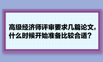 高級經(jīng)濟師評審要求幾篇論文，什么時候開始準備比較合適？