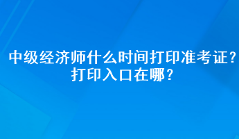 2023年中級(jí)經(jīng)濟(jì)師什么時(shí)間打印準(zhǔn)考證？打印入口在哪？