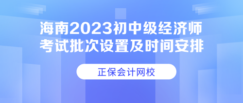 海南2023初中級經(jīng)濟(jì)師考試批次設(shè)置及時(shí)間安排