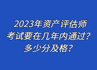 2023年資產(chǎn)評估師考試要在幾年內通過？多少分及格？