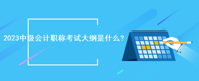 2023中級會計(jì)職稱考試大綱是什么?