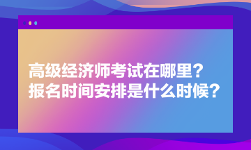 高級經(jīng)濟師考試在哪里？報名時間安排是什么時候？