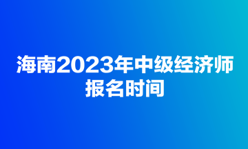 海南2023年中級經(jīng)濟師報名時間