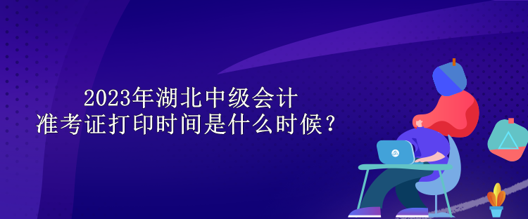 2023年湖北中級(jí)會(huì)計(jì)準(zhǔn)考證打印時(shí)間是什么時(shí)候？