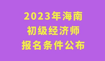 2023年海南初級經(jīng)濟師報名條件公布