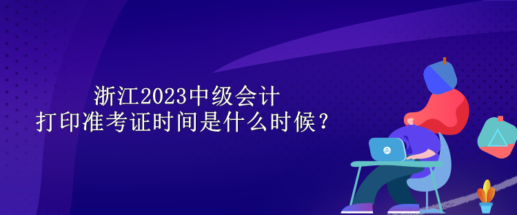 浙江2023中級會計打印準(zhǔn)考證時間是什么時候？