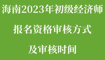 海南2023年初級(jí)經(jīng)濟(jì)師報(bào)名資格審核方式及審核時(shí)間