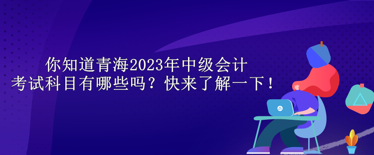 你知道青海2023年中級(jí)會(huì)計(jì)考試科目有哪些嗎？快來(lái)了解一下！