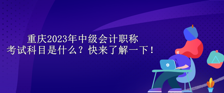 重慶2023年中級(jí)會(huì)計(jì)職稱考試科目是什么？快來(lái)了解一下！