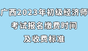 廣西2023年初級經濟師考試報名繳費時間及收費標準