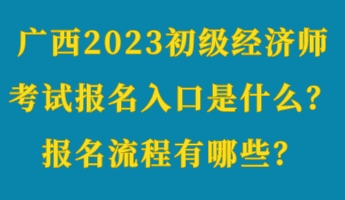 廣西2023初級經(jīng)濟(jì)師考試報(bào)名入口是什么？報(bào)名流程有哪些？