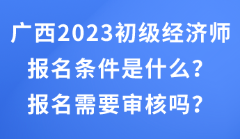 廣西2023年初級(jí)經(jīng)濟(jì)師報(bào)名條件是什么？報(bào)名需要審核嗎？