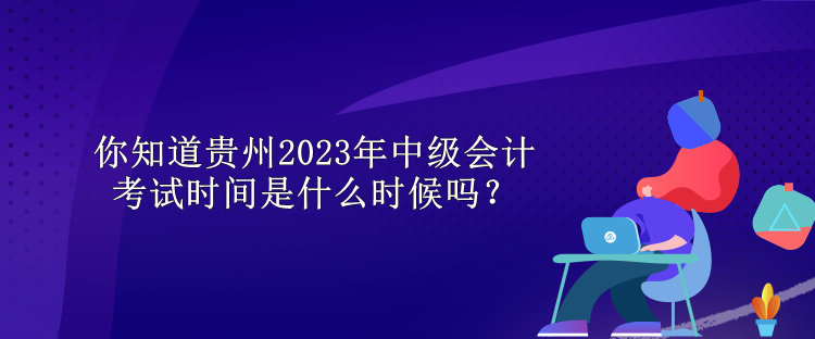 你知道貴州2023年中級(jí)會(huì)計(jì)考試時(shí)間是什么時(shí)候嗎？