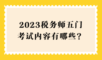 2023稅務(wù)師五門考試內(nèi)容有哪些？