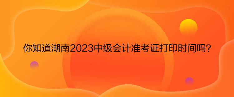 你知道湖南2023中級(jí)會(huì)計(jì)準(zhǔn)考證打印時(shí)間嗎？