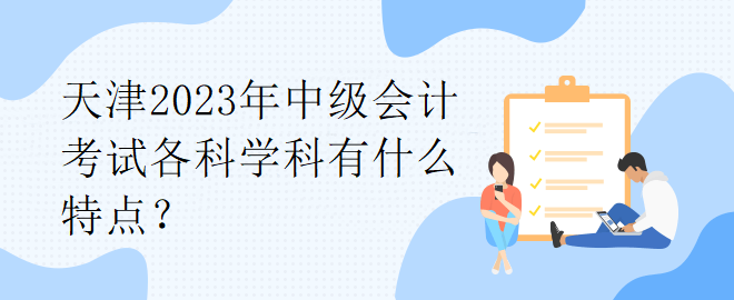 天津2023年中級(jí)會(huì)計(jì)考試各科學(xué)科有什么特點(diǎn)？