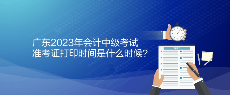 廣東2023年會計中級考試準(zhǔn)考證打印時間是什么時候？