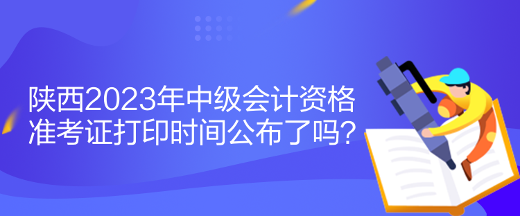 陜西2023年中級(jí)會(huì)計(jì)資格準(zhǔn)考證打印時(shí)間公布了嗎？