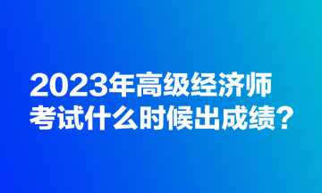 2023年高級經(jīng)濟(jì)師考試什么時(shí)候出成績？