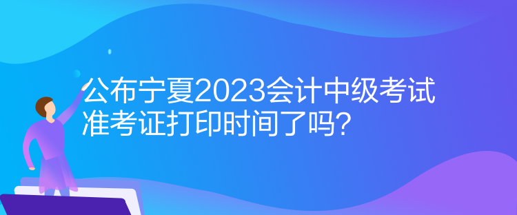 公布寧夏2023會(huì)計(jì)中級(jí)考試準(zhǔn)考證打印時(shí)間了嗎？