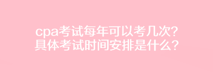 cpa考試每年可以考幾次？具體考試時間安排是什么？