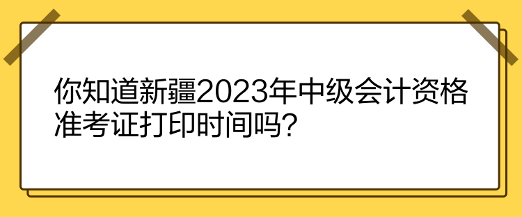 你知道新疆2023年中級(jí)會(huì)計(jì)資格準(zhǔn)考證打印時(shí)間嗎？