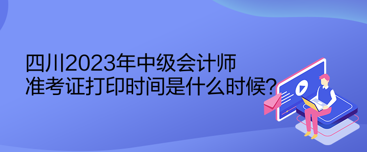 四川2023年中級(jí)會(huì)計(jì)師準(zhǔn)考證打印時(shí)間是什么時(shí)候？