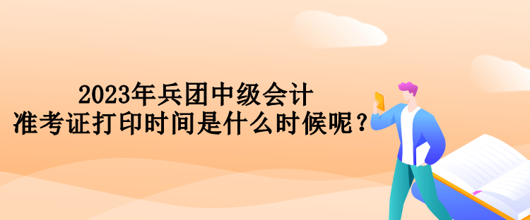 2023年兵團(tuán)中級(jí)會(huì)計(jì)準(zhǔn)考證打印時(shí)間是什么時(shí)候呢？