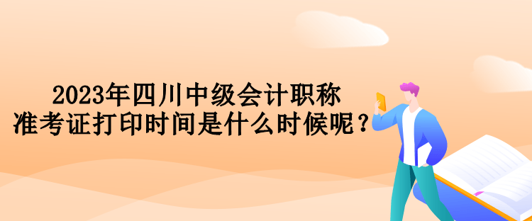 2023年四川中級(jí)會(huì)計(jì)職稱準(zhǔn)考證打印時(shí)間是什么時(shí)候呢？