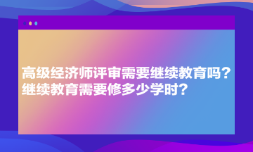 高級(jí)經(jīng)濟(jì)師評(píng)審需要繼續(xù)教育嗎？繼續(xù)教育需要修多少學(xué)時(shí)？