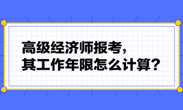 高級(jí)經(jīng)濟(jì)師報(bào)考，其工作年限怎么計(jì)算？