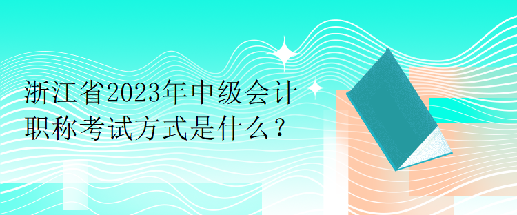 浙江省2023年中級(jí)會(huì)計(jì)職稱考試方式是什么？