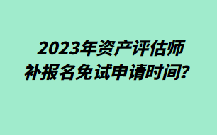 2023年資產(chǎn)評(píng)估師補(bǔ)報(bào)名免試申請(qǐng)時(shí)間？