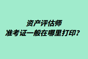 資產(chǎn)評估師準(zhǔn)考證一般在哪里打印？