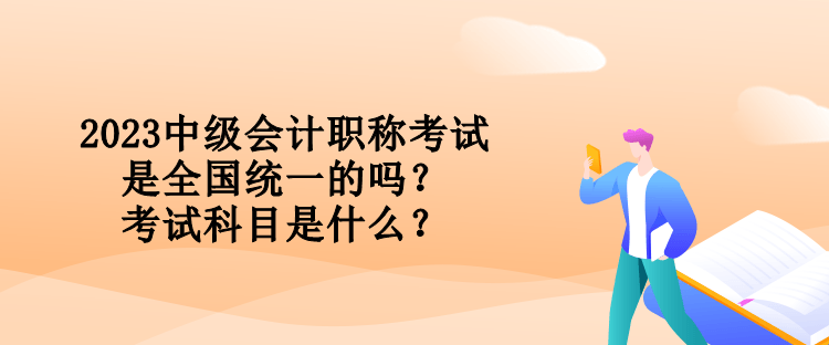 2023中級(jí)會(huì)計(jì)職稱考試是全國(guó)統(tǒng)一的嗎？考試科目是什么？