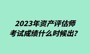 2023年資產(chǎn)評估師考試成績什么時候出？