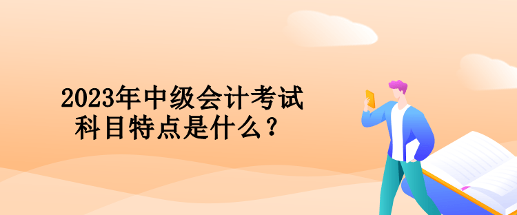 2023年中級(jí)會(huì)計(jì)考試科目特點(diǎn)是什么？