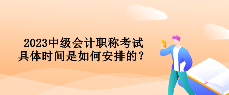 2023中級會計職稱考試具體時間是如何安排的？