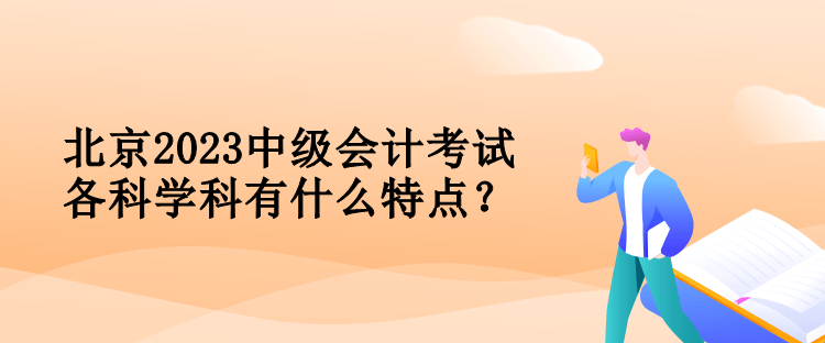 北京2023中級(jí)會(huì)計(jì)考試各科學(xué)科有什么特點(diǎn)？