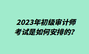 2023年初級審計師考試是如何安排的？