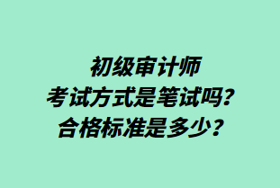 初級審計師考試方式是筆試嗎？合格標(biāo)準(zhǔn)是多少？