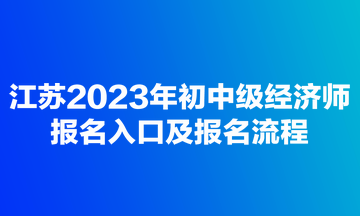 江蘇2023年初中級(jí)經(jīng)濟(jì)師報(bào)名入口及報(bào)名流程