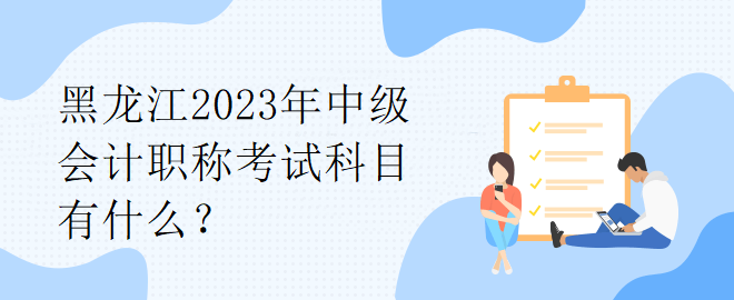 黑龍江2023年中級會計職稱考試科目有什么？